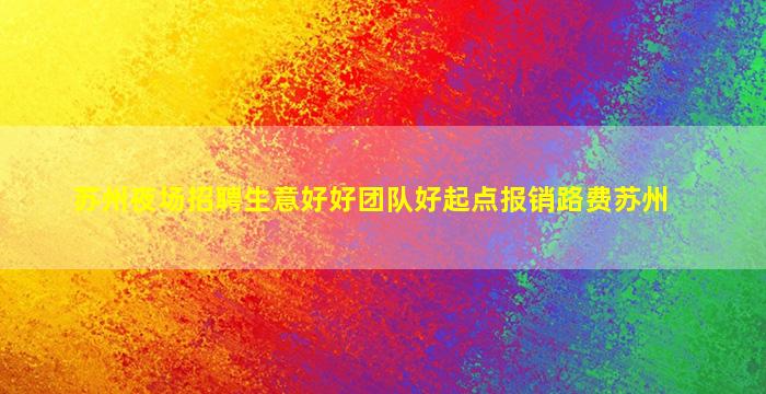 苏州夜场招聘生意好好团队好起点报销路费苏州